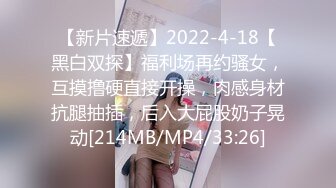 【新片速遞】2022-4-18【黑白双探】福利场再约骚女，互摸撸硬直接开操，肉感身材抗腿抽插，后入大屁股奶子晃动[214MB/MP4/33:26]