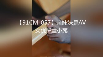 【91CM-057】亲妹妹是AV女优 #董小宛