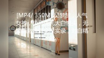 [MP4/ 350M] 吴梦梦，人气女神，极品美乳大白馒头，无套刺激性爱全程实录，对白精彩