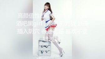 高颜值性感美妖chanel 大战酒吧黑girl，颜值的对战 妖棒插入阴穴 很是诱惑 喜欢不要错过哦 