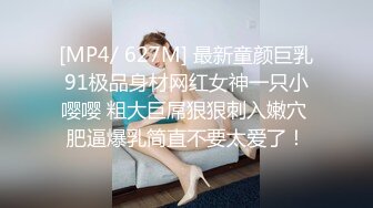 [MP4/ 627M] 最新童颜巨乳91极品身材网红女神一只小嘤嘤 粗大巨屌狠狠刺入嫩穴 肥逼爆乳简直不要太爱了！