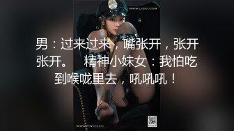 男：过来过来，嘴张开，张开张开。   精神小妹女：我怕吃到喉咙里去，吼吼吼！