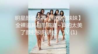 明星颜值女神【可爱的妹妹】全裸道具自慰高潮~真的太美了颜射极限诱惑！3V (1)