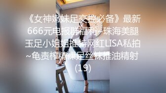 《女神嫩妹足交控必备》最新666元电报群福利~珠海美腿玉足小姐姐推特网红LISA私拍~龟责榨精裸足丝袜推油精射 (19)