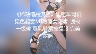 《稀缺精品流出》出租车司机见色起意MJ熟睡女乘客  身材一级棒 爆乳骑乘被操服 完美露脸