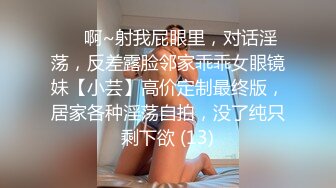 ⚫️啊~射我屁眼里，对话淫荡，反差露脸邻家乖乖女眼镜妹【小芸】高价定制最终版，居家各种淫荡自拍，没了纯只剩下欲 (13)