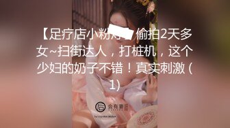 【足疗店小粉灯】偷拍2天多女~扫街达人，打桩机，这个少妇的奶子不错！真实刺激 (1)