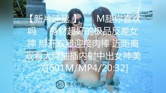 【新片速遞 】 ❤️M腿你喜欢吗❤️身材超好的极品反差女神 掰开双腿迎接肉棒 近距离观看大屌抽插内射中出女神美穴[601M/MP4/20:32]