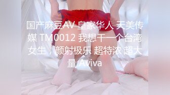 国产麻豆AV 皇家华人 天美传媒 TM0012 我想干一个台湾女生，颜射极乐 超特浓 超大量 Aviva