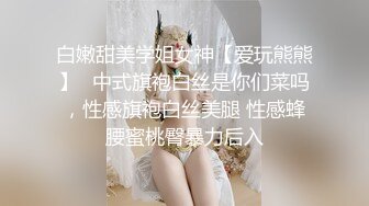 白嫩甜美学姐女神【爱玩熊熊】✅中式旗袍白丝是你们菜吗，性感旗袍白丝美腿 性感蜂腰蜜桃臀暴力后入