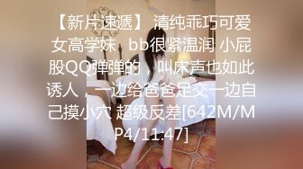 【新片速遞】 清纯乖巧可爱女高学妹✅bb很紧温润 小屁股QQ弹弹的，叫床声也如此诱人，一边给爸爸足交一边自己摸小穴 超级反差[642M/MP4/11:47]