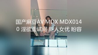 国产麻豆AV MDX MDX0140 淫欲面试间 新人女优 盼容