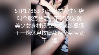 STP17863 外地出差入驻酒店叫个服务快活一下19岁妙龄美少女身材很赞技术老练狠狠干一炮休息按摩舔遍全身后又干一炮