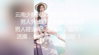 云南少数民族农村少妇小莉 ❤️ 男人外出打工养家，在家没男人碰逼痒，洗澡摸，庭院干活摸，手抠逼、牙刷自慰 ！