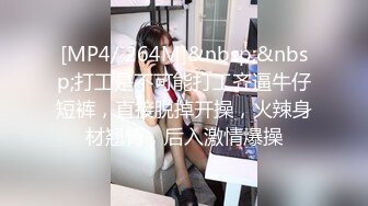 [MP4/ 264M]&nbsp;&nbsp;打工是不可能打工齐逼牛仔短裤，直接脱掉开操，火辣身材翘臀，后入激情爆操