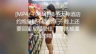 [MP4/ 794M] 橘子大神酒店约炮身材不错的妹子 晚上还要回男友那里住,下午就被灌了一B的精液晚上