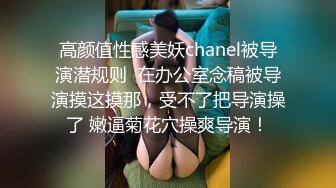 高颜值性感美妖chanel被导演潜规则  在办公室念稿被导演摸这摸那，受不了把导演操了 嫩逼菊花穴操爽导演！