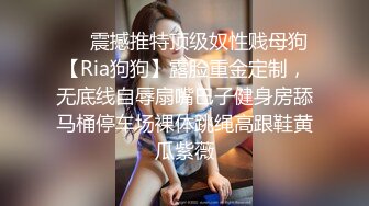 ❤️震撼推特顶级奴性贱母狗【Ria狗狗】露脸重金定制，无底线自辱扇嘴巴子健身房舔马桶停车场裸体跳绳高跟鞋黄瓜紫薇