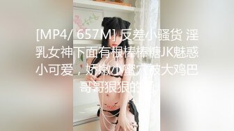 [MP4/ 657M] 反差小骚货 淫乳女神下面有根棒棒糖JK魅惑小可爱，娇嫩小蜜穴被大鸡巴哥哥狠狠的捅