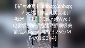 【新片速遞】&nbsp;&nbsp; ❤️√ 天然吊钟巨乳美女老师-我是一只羊（Celine_Wyc）电影级质感，抱腿正插顶级美鲍后入极品蜜桃臀[3.25G/MP4/01:06:44]