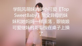 学院风萌妹清新小可爱〖TopSweetBaby〗同父异母的妹妹和她妈妈一样淫荡，眼镜娘可爱继妹被哥哥按在桌子上操了