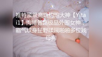 推特顶级高端约炮大神【Yitai1】肉搏各路极品外围女神，霸气纹身狂野蹂躏啪啪多位贱母狗