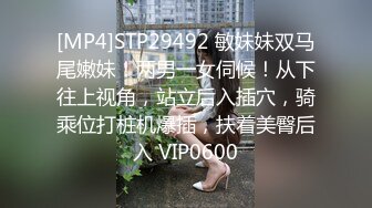 [MP4]STP29492 敏妹妹双马尾嫩妹！两男一女伺候！从下往上视角，站立后入插穴，骑乘位打桩机爆插，扶着美臀后入 VIP0600