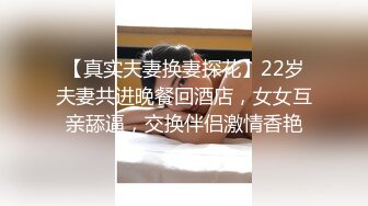 【真实夫妻换妻探花】22岁夫妻共进晚餐回酒店，女女互亲舔逼，交换伴侣激情香艳