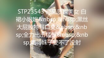 STP23543 高品质操美女 白裙小姐姐&nbsp;&nbsp;黑丝大屁股特写口交&nbsp;&nbsp;全力出击猛操&nbsp;&nbsp;搞得妹子受不了没射