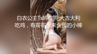 白衣公主Ts韩雅熙 大吉大利吃鸡，有哥哥想来含我的小棒棒吗