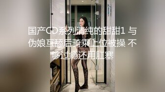 国产CD系列清纯的甜甜1 与伪娘互舔后骑乘上位被操 不够过瘾还用肛塞