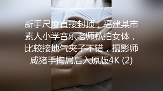 新手尺度直接封顶，福建某市素人小学音乐老师私拍女体，比较接地气夹子不错，摄影师咸猪手掏屌后入原版4K (2)