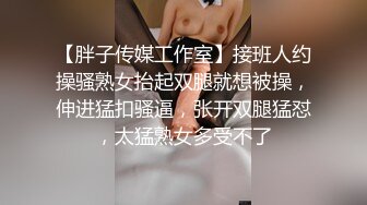 【胖子传媒工作室】接班人约操骚熟女抬起双腿就想被操，伸进猛扣骚逼，张开双腿猛怼，太猛熟女多受不了