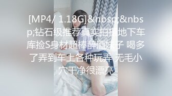 [MP4/ 1.18G]&nbsp;&nbsp;钻石级推荐真实拍摄地下车库捡S身材超棒醉酒妹子 喝多了弄到车上各种玩弄 无毛小穴干净很漂亮