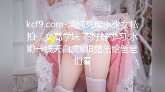 kcf9.com-清纯死库水少女私拍，女高学妹 不好好学习 水嫩一线天白虎嫩B露出给爸爸们看