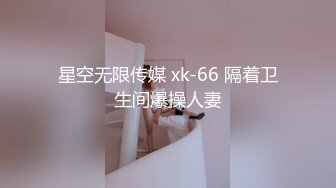 星空无限传媒 xk-66 隔着卫生间爆操人妻