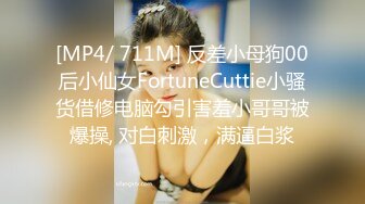 [MP4/ 711M] 反差小母狗00后小仙女FortuneCuttie小骚货借修电脑勾引害羞小哥哥被爆操, 对白刺激，满逼白浆