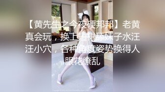 【黄先生之今夜硬邦邦】老黄真会玩，换上短裙舔妹子水汪汪小穴，各种角度姿势换得人眼花缭乱