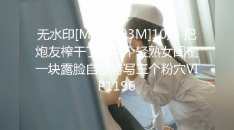 无水印[MP4/693M]10/5 把炮友榨干了携两个轻熟女闺蜜一块露脸自慰特写三个粉穴VIP1196