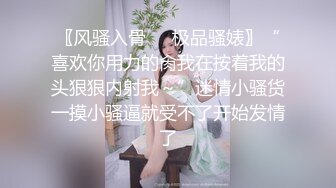 〖风骚入骨❤️极品骚婊〗“喜欢你用力的肏我在按着我的头狠狠内射我～”迷情小骚货一摸小骚逼就受不了开始发情了