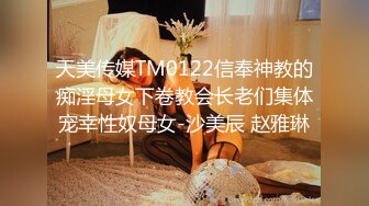 天美传媒TM0122信奉神教的痴淫母女下卷教会长老们集体宠幸性奴母女-沙美辰 赵雅琳