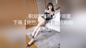 ❤️❤️职业嫩模携18岁闺蜜下海【挖挖小土豆】首次啪啪无套内射