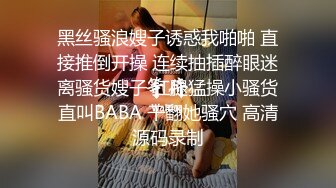 黑丝骚浪嫂子诱惑我啪啪 直接推倒开操 连续抽插醉眼迷离骚货嫂子 扛腿猛操小骚货直叫BABA 干翻她骚穴 高清源码录制