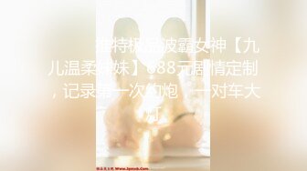 ⚫️⚫️推特极品波霸女神【九儿温柔妹妹】688元剧情定制，记录第一次约炮，一对车大灯