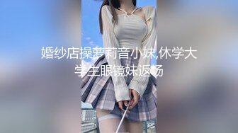 婚纱店操萝莉音小妹,休学大学生眼镜妹返场