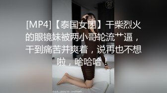 [MP4]【泰国女团】干柴烈火的眼镜妹被两小哥轮流艹逼，干到痛苦并爽着，说再也不想啦，哈哈哈！