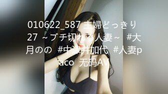 010622_587 主婦どっきり 27 ～ブチ切れる人妻～  #大月のの  #中津井加代  #人妻paco  无码AV