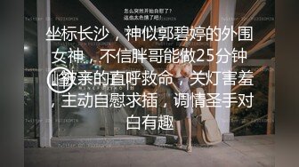 坐标长沙，神似郭碧婷的外围女神，不信胖哥能做25分钟，被亲的直呼救命，关灯害羞，主动自慰求插，调情圣手对白有趣