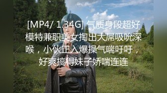 [MP4/ 1.34G] 气质身段超好模特兼职美女掏出大屌吸吮深喉，小伙正入爆操气喘吁吁，好爽搞得妹子娇喘连连