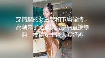 穿情趣的女主管和下属偷情，高潮来了无数次，最后直接爆菊，搞得女主管大喊好疼